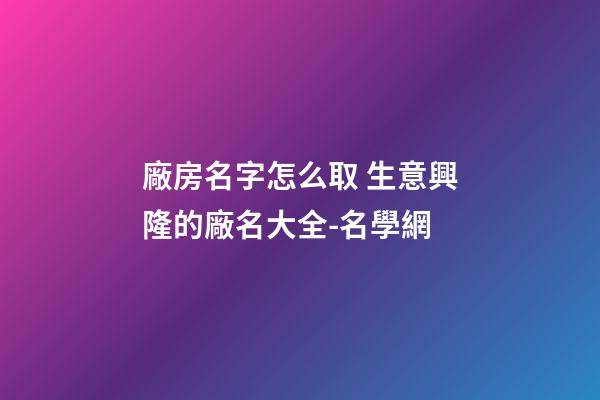 廠房名字怎么取 生意興隆的廠名大全-名學網-第1張-公司起名-玄機派